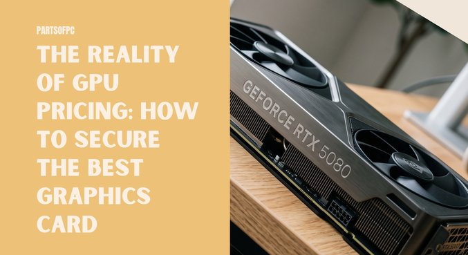 The Reality of GPU Pricing: How to Secure the Best Graphics Card
